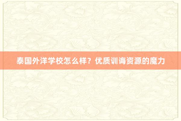 泰国外洋学校怎么样？优质训诲资源的魔力