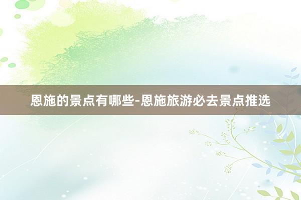 恩施的景点有哪些-恩施旅游必去景点推选