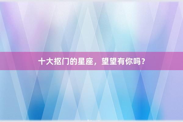 十大抠门的星座，望望有你吗？