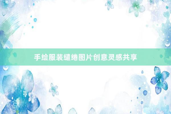 手绘服装缱绻图片创意灵感共享
