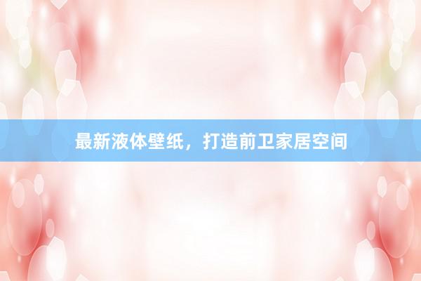 最新液体壁纸，打造前卫家居空间