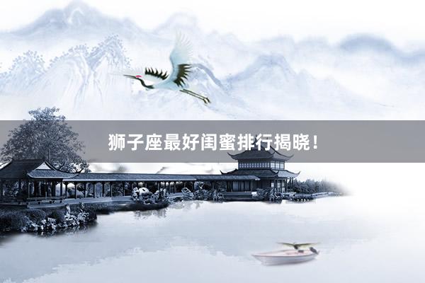 狮子座最好闺蜜排行揭晓！